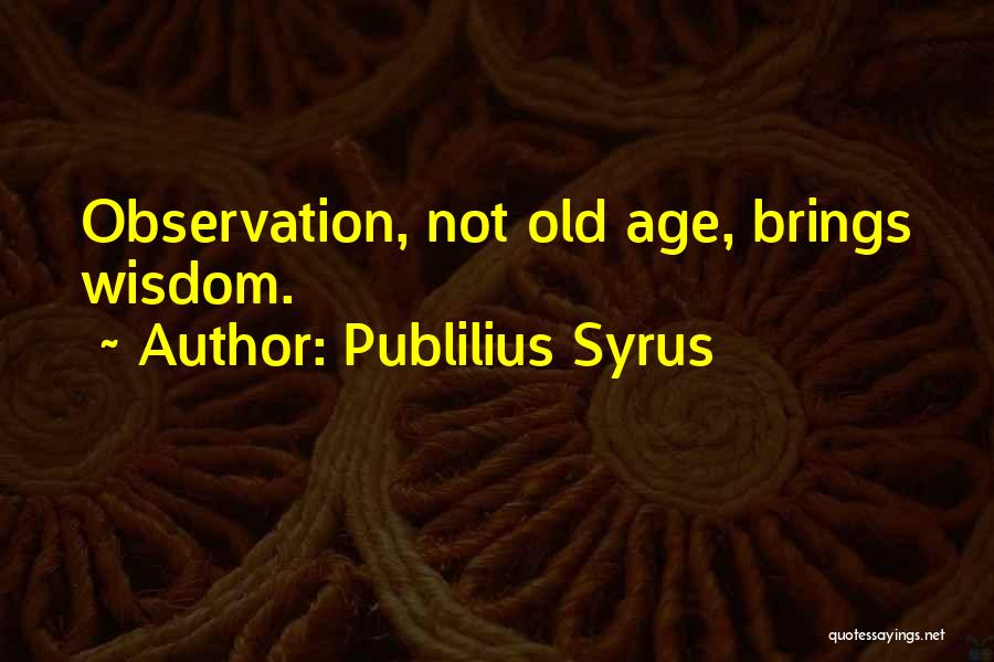 Publilius Syrus Quotes: Observation, Not Old Age, Brings Wisdom.