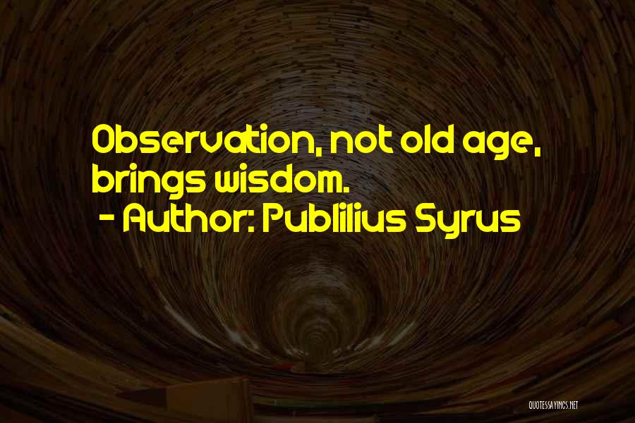 Publilius Syrus Quotes: Observation, Not Old Age, Brings Wisdom.