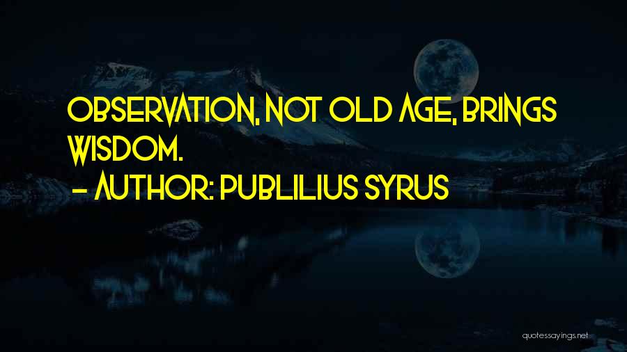 Publilius Syrus Quotes: Observation, Not Old Age, Brings Wisdom.