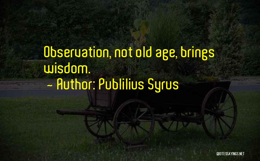 Publilius Syrus Quotes: Observation, Not Old Age, Brings Wisdom.