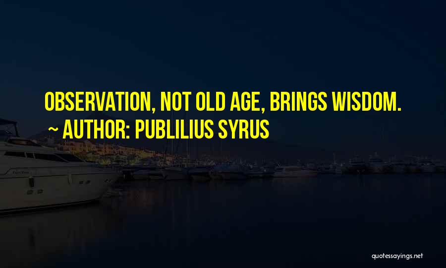 Publilius Syrus Quotes: Observation, Not Old Age, Brings Wisdom.