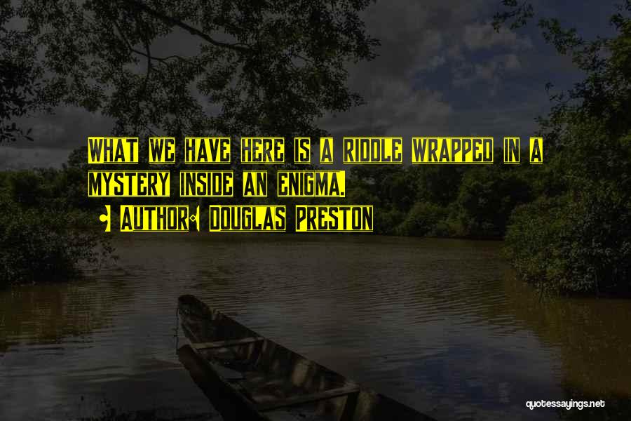 Douglas Preston Quotes: What We Have Here Is A Riddle Wrapped In A Mystery Inside An Enigma.