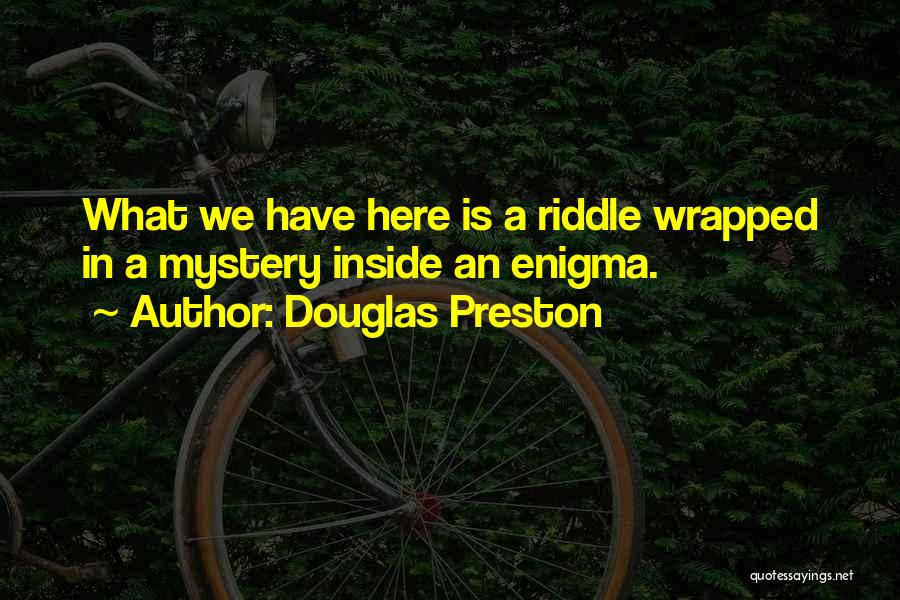 Douglas Preston Quotes: What We Have Here Is A Riddle Wrapped In A Mystery Inside An Enigma.