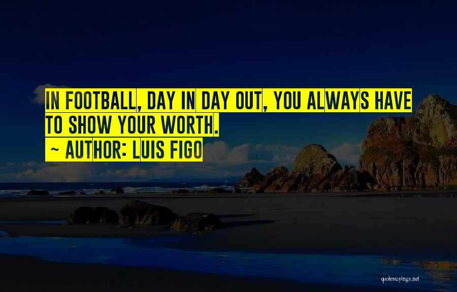 Luis Figo Quotes: In Football, Day In Day Out, You Always Have To Show Your Worth.
