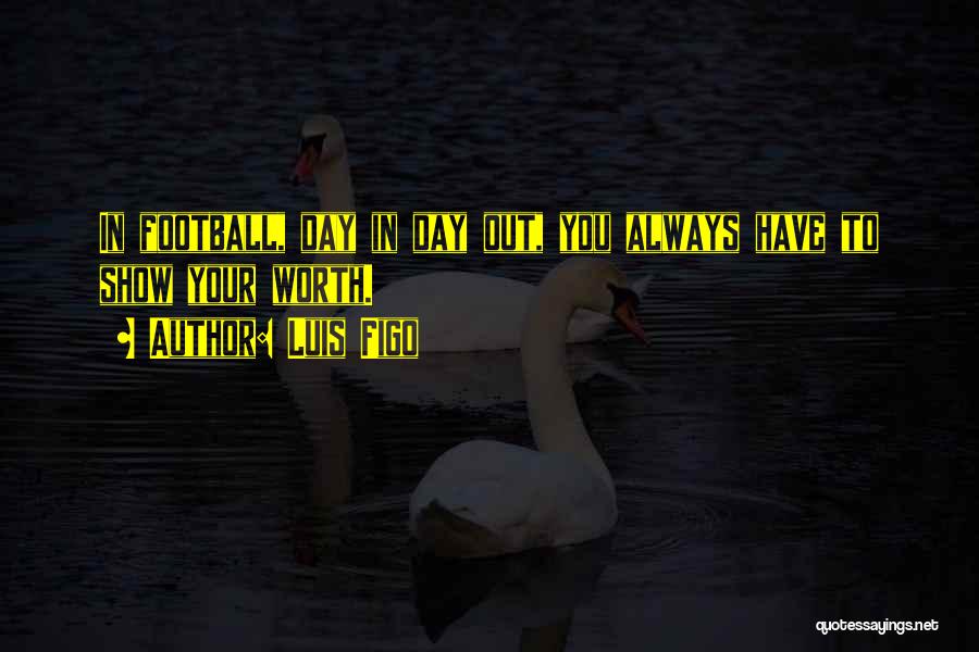 Luis Figo Quotes: In Football, Day In Day Out, You Always Have To Show Your Worth.