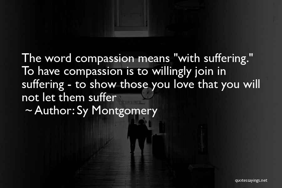 Sy Montgomery Quotes: The Word Compassion Means With Suffering. To Have Compassion Is To Willingly Join In Suffering - To Show Those You