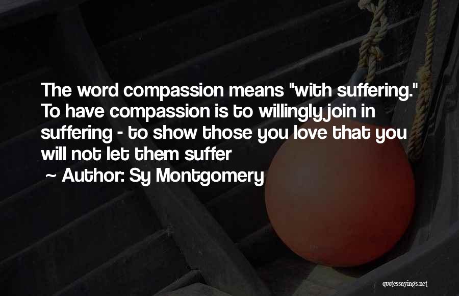 Sy Montgomery Quotes: The Word Compassion Means With Suffering. To Have Compassion Is To Willingly Join In Suffering - To Show Those You