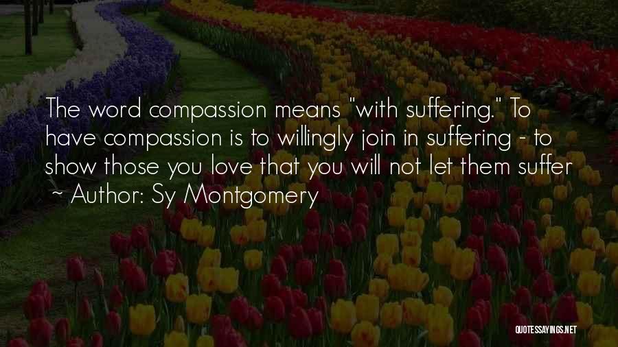 Sy Montgomery Quotes: The Word Compassion Means With Suffering. To Have Compassion Is To Willingly Join In Suffering - To Show Those You