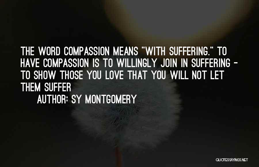 Sy Montgomery Quotes: The Word Compassion Means With Suffering. To Have Compassion Is To Willingly Join In Suffering - To Show Those You