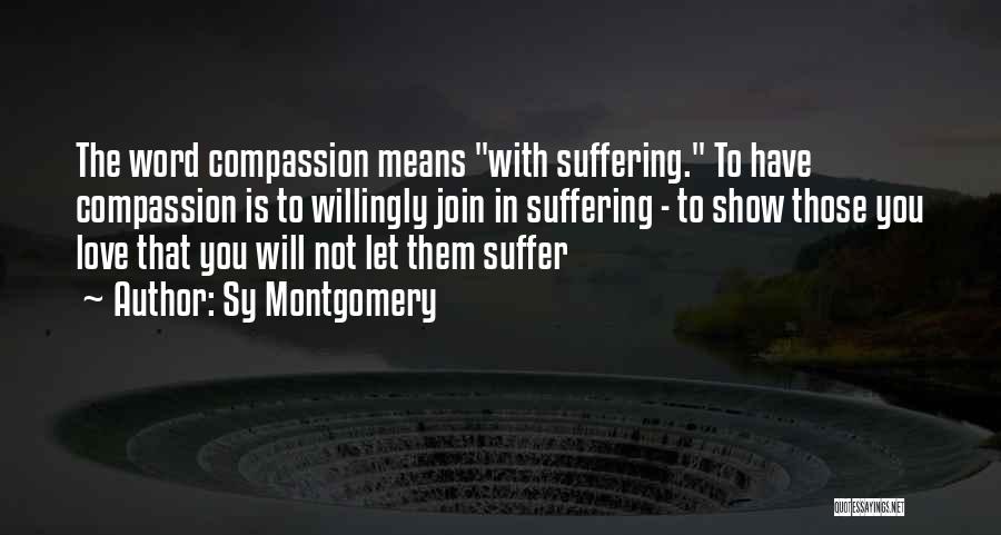 Sy Montgomery Quotes: The Word Compassion Means With Suffering. To Have Compassion Is To Willingly Join In Suffering - To Show Those You