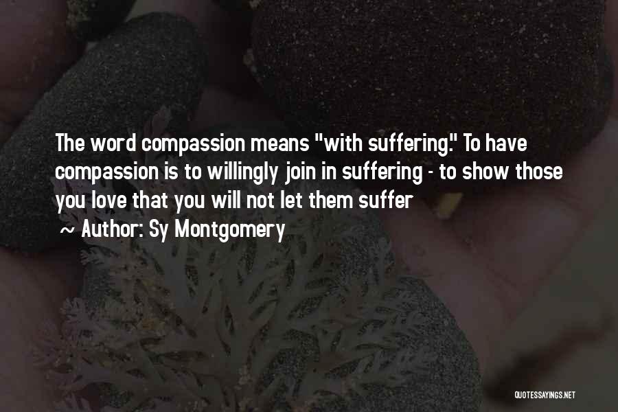 Sy Montgomery Quotes: The Word Compassion Means With Suffering. To Have Compassion Is To Willingly Join In Suffering - To Show Those You