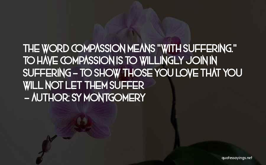 Sy Montgomery Quotes: The Word Compassion Means With Suffering. To Have Compassion Is To Willingly Join In Suffering - To Show Those You