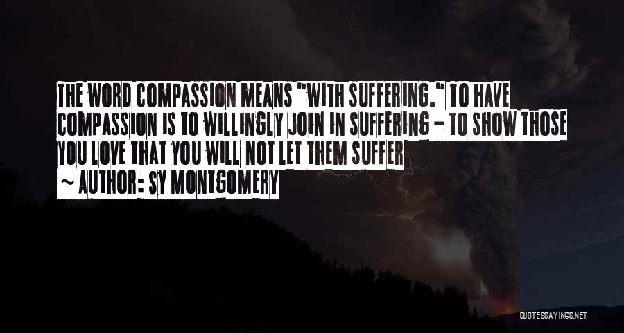 Sy Montgomery Quotes: The Word Compassion Means With Suffering. To Have Compassion Is To Willingly Join In Suffering - To Show Those You