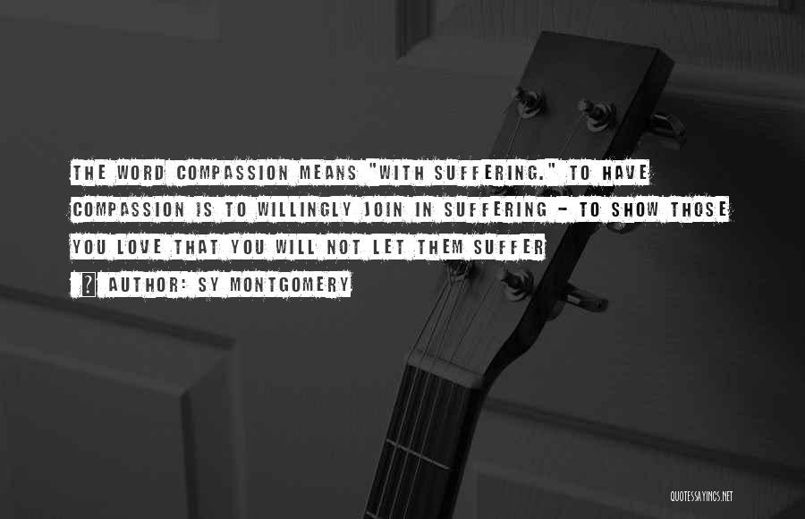 Sy Montgomery Quotes: The Word Compassion Means With Suffering. To Have Compassion Is To Willingly Join In Suffering - To Show Those You