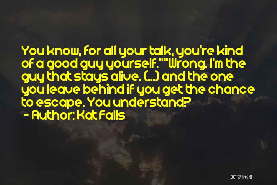 Kat Falls Quotes: You Know, For All Your Talk, You're Kind Of A Good Guy Yourself.wrong. I'm The Guy That Stays Alive. (...)