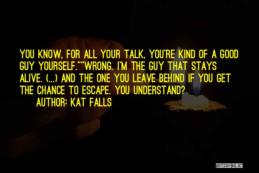 Kat Falls Quotes: You Know, For All Your Talk, You're Kind Of A Good Guy Yourself.wrong. I'm The Guy That Stays Alive. (...)