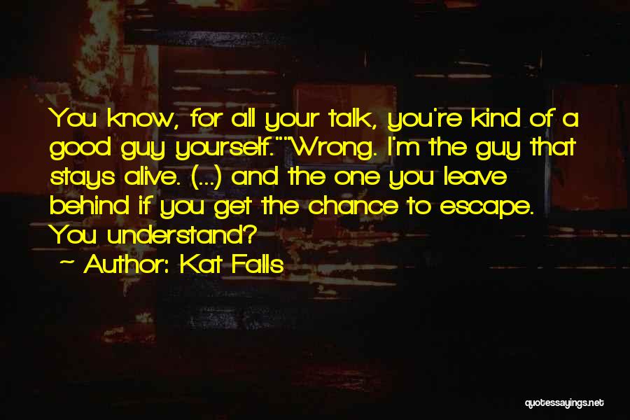 Kat Falls Quotes: You Know, For All Your Talk, You're Kind Of A Good Guy Yourself.wrong. I'm The Guy That Stays Alive. (...)