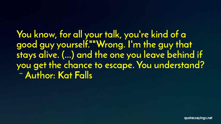 Kat Falls Quotes: You Know, For All Your Talk, You're Kind Of A Good Guy Yourself.wrong. I'm The Guy That Stays Alive. (...)