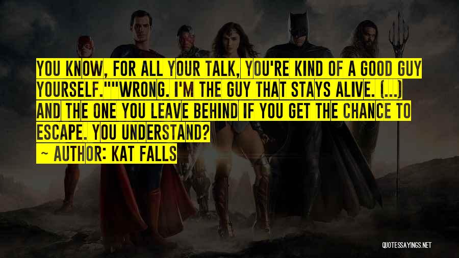 Kat Falls Quotes: You Know, For All Your Talk, You're Kind Of A Good Guy Yourself.wrong. I'm The Guy That Stays Alive. (...)