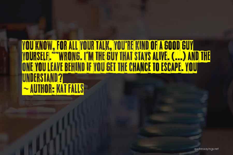 Kat Falls Quotes: You Know, For All Your Talk, You're Kind Of A Good Guy Yourself.wrong. I'm The Guy That Stays Alive. (...)