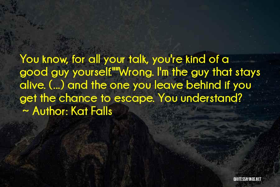 Kat Falls Quotes: You Know, For All Your Talk, You're Kind Of A Good Guy Yourself.wrong. I'm The Guy That Stays Alive. (...)