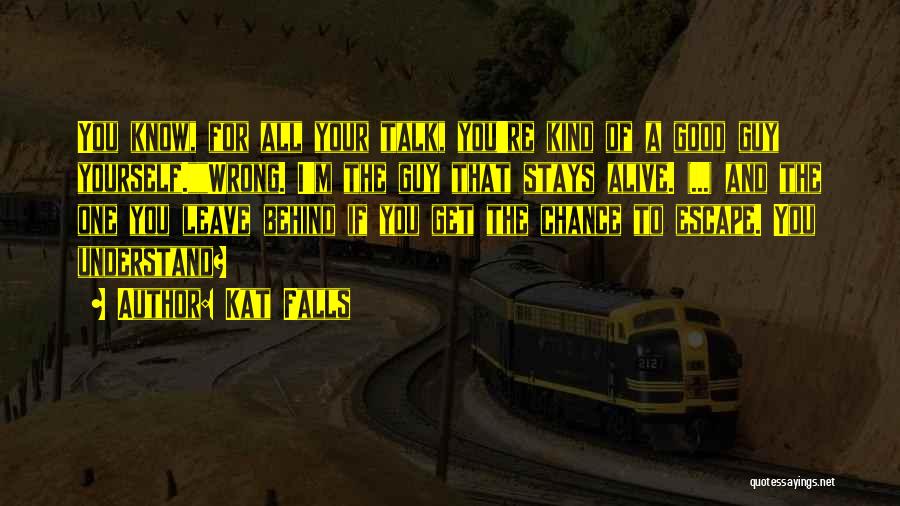 Kat Falls Quotes: You Know, For All Your Talk, You're Kind Of A Good Guy Yourself.wrong. I'm The Guy That Stays Alive. (...)