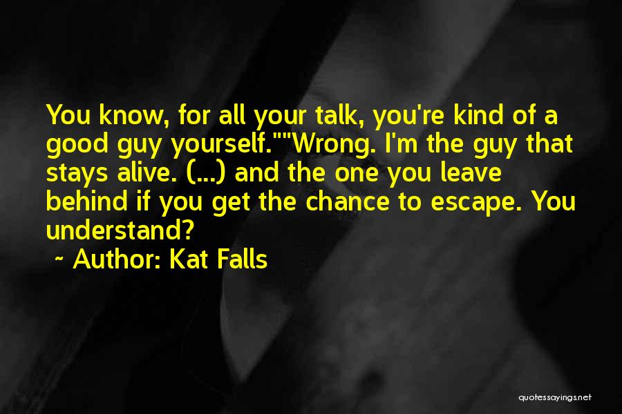 Kat Falls Quotes: You Know, For All Your Talk, You're Kind Of A Good Guy Yourself.wrong. I'm The Guy That Stays Alive. (...)