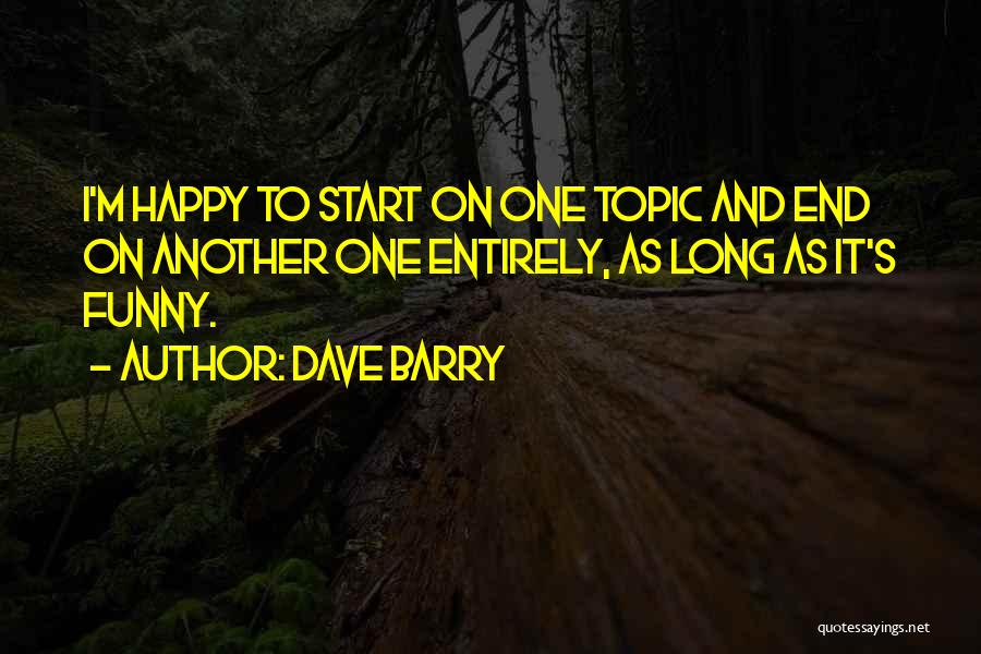 Dave Barry Quotes: I'm Happy To Start On One Topic And End On Another One Entirely, As Long As It's Funny.