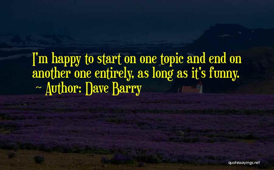 Dave Barry Quotes: I'm Happy To Start On One Topic And End On Another One Entirely, As Long As It's Funny.