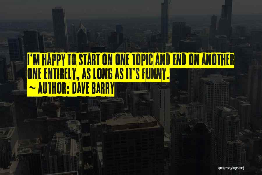 Dave Barry Quotes: I'm Happy To Start On One Topic And End On Another One Entirely, As Long As It's Funny.