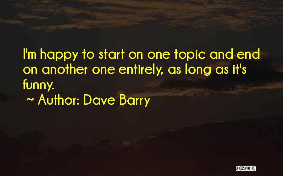 Dave Barry Quotes: I'm Happy To Start On One Topic And End On Another One Entirely, As Long As It's Funny.