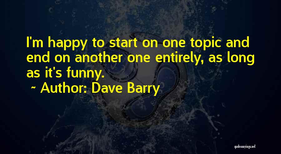 Dave Barry Quotes: I'm Happy To Start On One Topic And End On Another One Entirely, As Long As It's Funny.