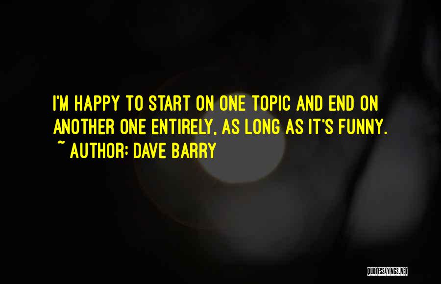 Dave Barry Quotes: I'm Happy To Start On One Topic And End On Another One Entirely, As Long As It's Funny.