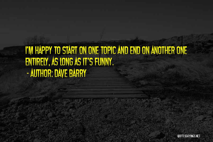 Dave Barry Quotes: I'm Happy To Start On One Topic And End On Another One Entirely, As Long As It's Funny.