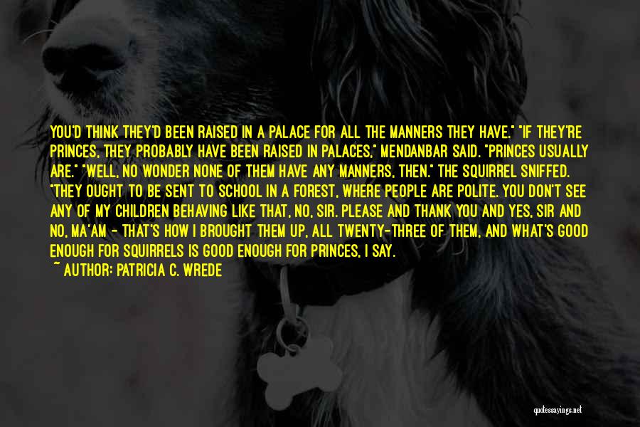 Patricia C. Wrede Quotes: You'd Think They'd Been Raised In A Palace For All The Manners They Have. If They're Princes, They Probably Have