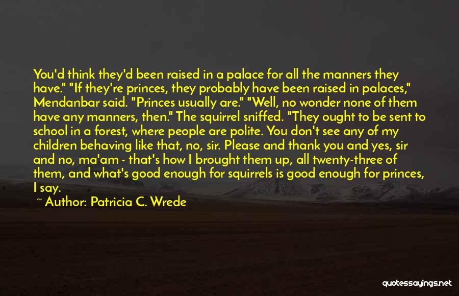 Patricia C. Wrede Quotes: You'd Think They'd Been Raised In A Palace For All The Manners They Have. If They're Princes, They Probably Have