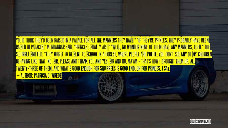 Patricia C. Wrede Quotes: You'd Think They'd Been Raised In A Palace For All The Manners They Have. If They're Princes, They Probably Have