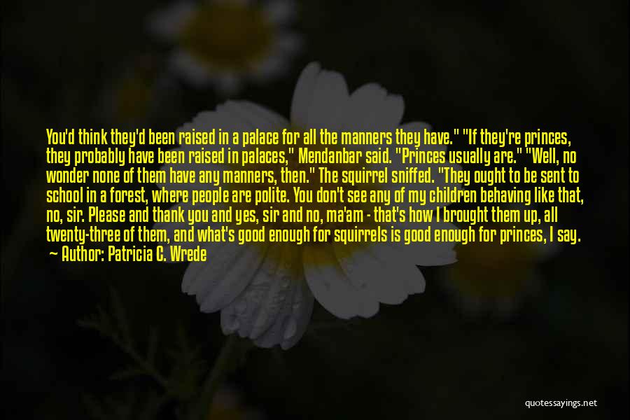 Patricia C. Wrede Quotes: You'd Think They'd Been Raised In A Palace For All The Manners They Have. If They're Princes, They Probably Have