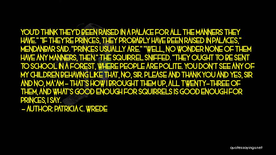 Patricia C. Wrede Quotes: You'd Think They'd Been Raised In A Palace For All The Manners They Have. If They're Princes, They Probably Have