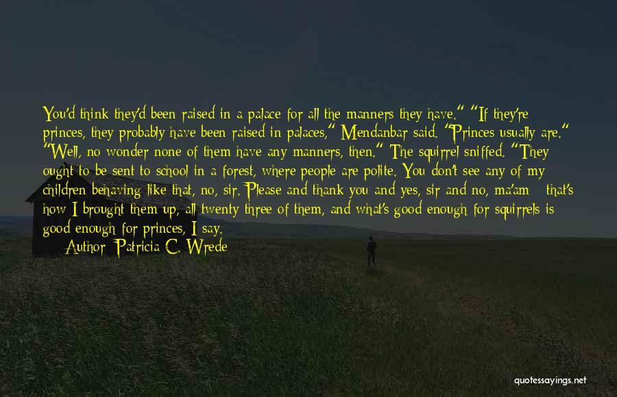 Patricia C. Wrede Quotes: You'd Think They'd Been Raised In A Palace For All The Manners They Have. If They're Princes, They Probably Have