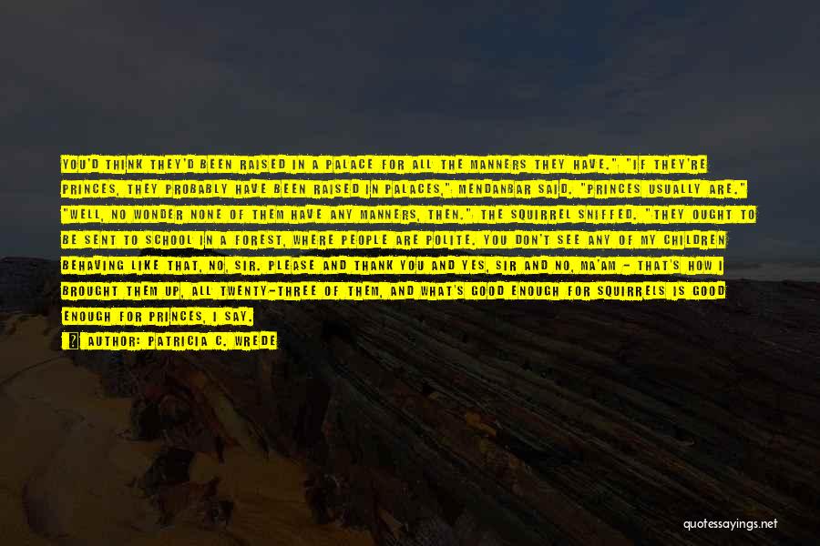 Patricia C. Wrede Quotes: You'd Think They'd Been Raised In A Palace For All The Manners They Have. If They're Princes, They Probably Have