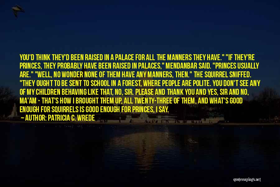 Patricia C. Wrede Quotes: You'd Think They'd Been Raised In A Palace For All The Manners They Have. If They're Princes, They Probably Have