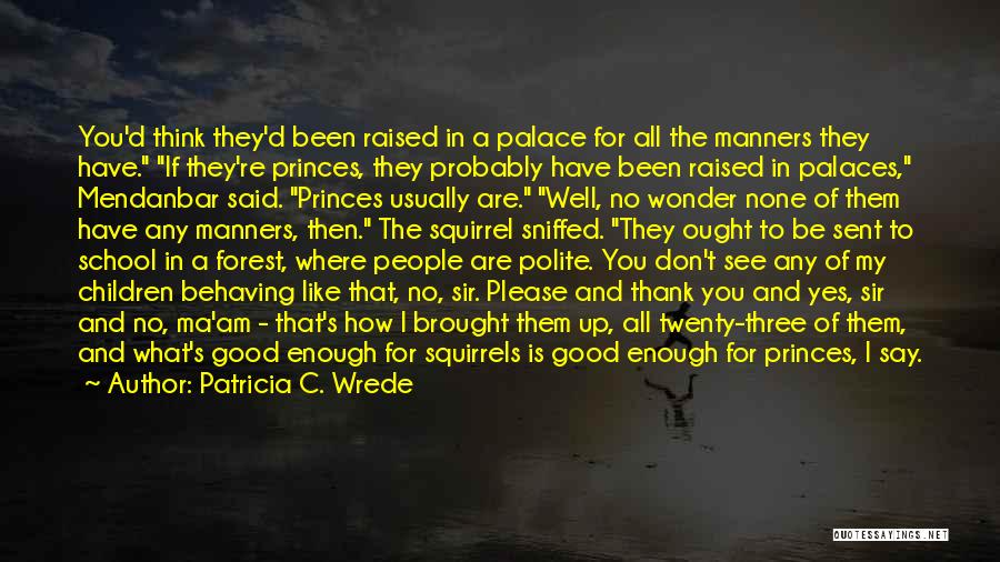 Patricia C. Wrede Quotes: You'd Think They'd Been Raised In A Palace For All The Manners They Have. If They're Princes, They Probably Have