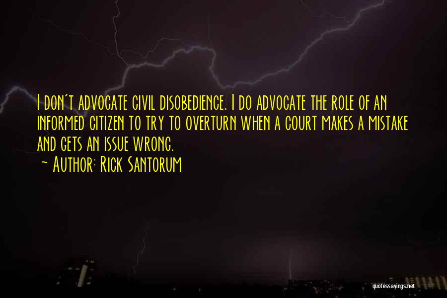 Rick Santorum Quotes: I Don't Advocate Civil Disobedience. I Do Advocate The Role Of An Informed Citizen To Try To Overturn When A