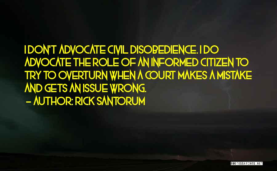Rick Santorum Quotes: I Don't Advocate Civil Disobedience. I Do Advocate The Role Of An Informed Citizen To Try To Overturn When A