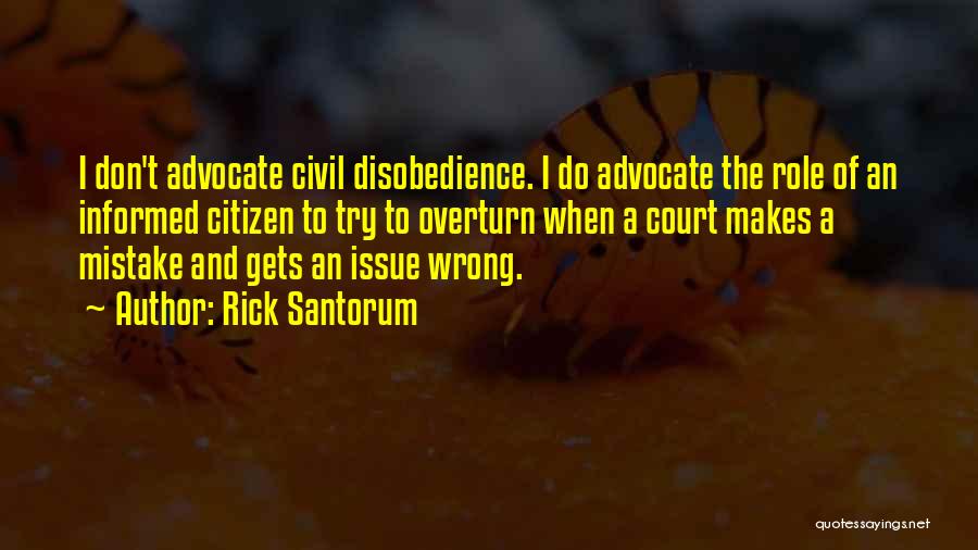 Rick Santorum Quotes: I Don't Advocate Civil Disobedience. I Do Advocate The Role Of An Informed Citizen To Try To Overturn When A