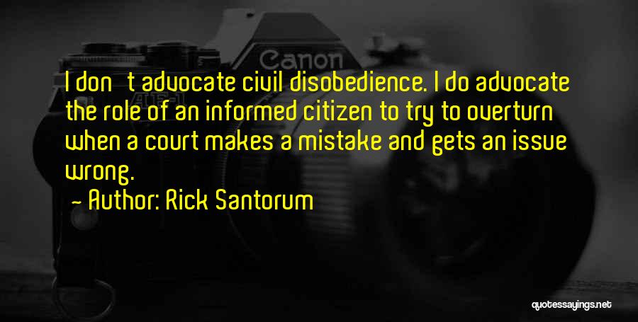 Rick Santorum Quotes: I Don't Advocate Civil Disobedience. I Do Advocate The Role Of An Informed Citizen To Try To Overturn When A