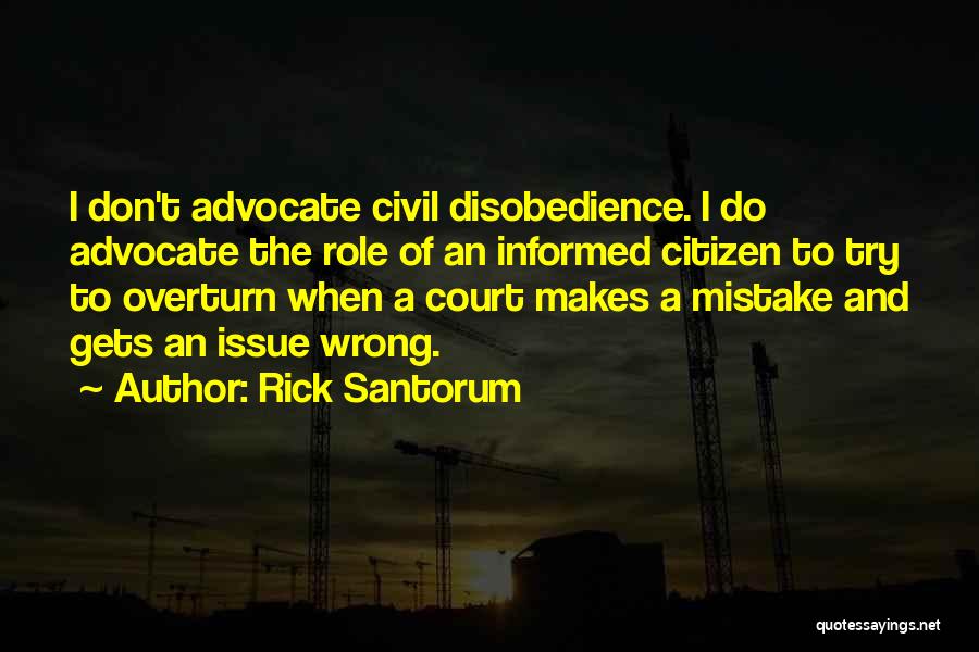 Rick Santorum Quotes: I Don't Advocate Civil Disobedience. I Do Advocate The Role Of An Informed Citizen To Try To Overturn When A