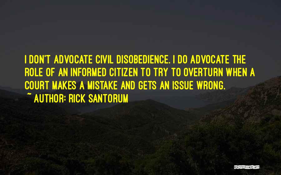 Rick Santorum Quotes: I Don't Advocate Civil Disobedience. I Do Advocate The Role Of An Informed Citizen To Try To Overturn When A
