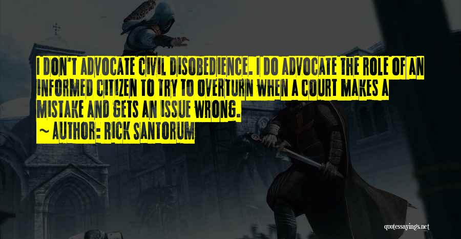 Rick Santorum Quotes: I Don't Advocate Civil Disobedience. I Do Advocate The Role Of An Informed Citizen To Try To Overturn When A